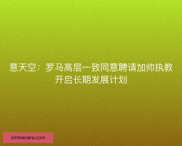 意天空：罗马高层一致同意聘请加帅执教开启长期发展计划