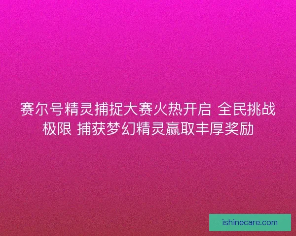 赛尔号精灵捕捉大赛火热开启 全民挑战极限 捕获梦幻精灵赢取丰厚奖励