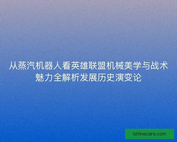 从蒸汽机器人看英雄联盟机械美学与战术魅力全解析发展历史演变论
