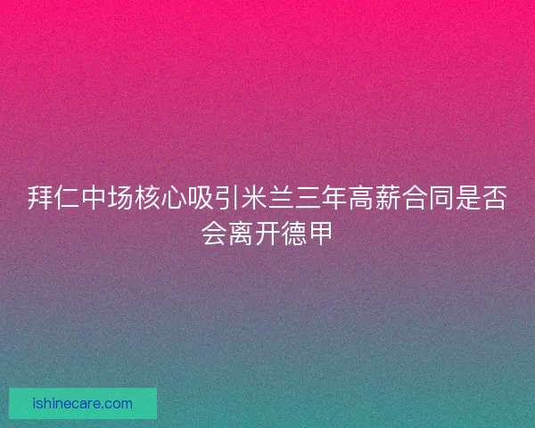 拜仁中场核心吸引米兰三年高薪合同是否会离开德甲