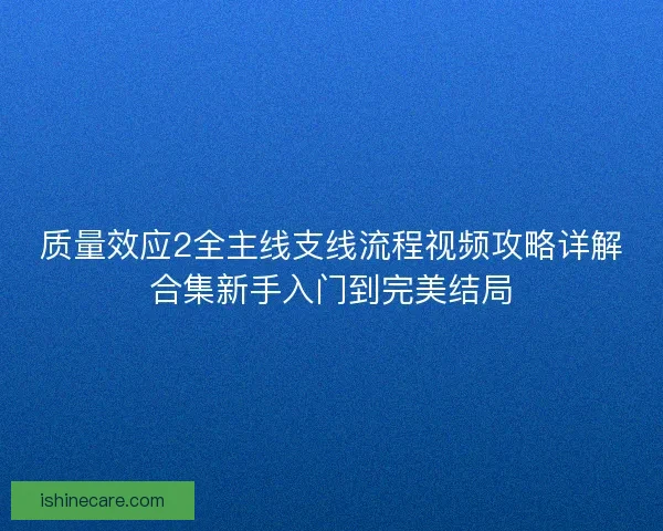 质量效应2全主线支线流程视频攻略详解合集新手入门到完美结局